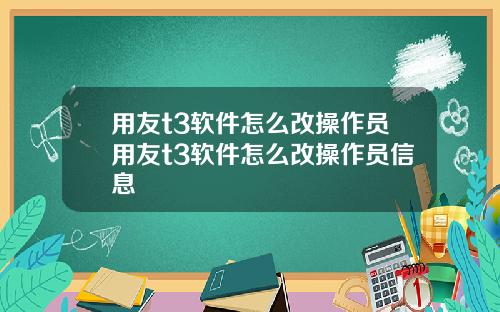 用友t3软件怎么改操作员用友t3软件怎么改操作员信息