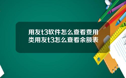 用友t3软件怎么查看费用类用友t3怎么查看余额表