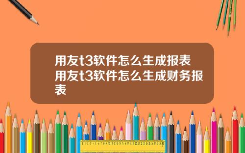 用友t3软件怎么生成报表用友t3软件怎么生成财务报表