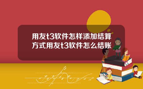 用友t3软件怎样添加结算方式用友t3软件怎么结账