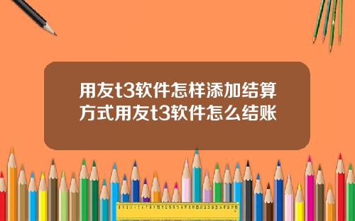 用友t3软件怎样添加结算方式用友t3软件怎么结账