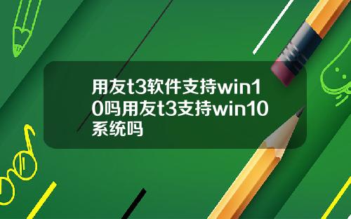 用友t3软件支持win10吗用友t3支持win10系统吗