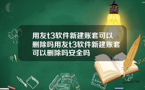 用友t3软件新建账套可以删除吗用友t3软件新建账套可以删除吗安全吗