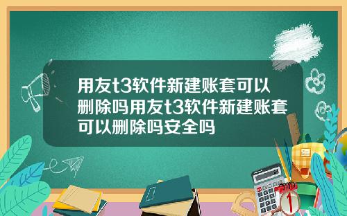用友t3软件新建账套可以删除吗用友t3软件新建账套可以删除吗安全吗