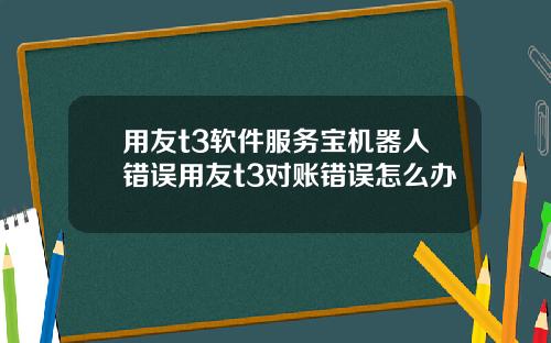 用友t3软件服务宝机器人错误用友t3对账错误怎么办