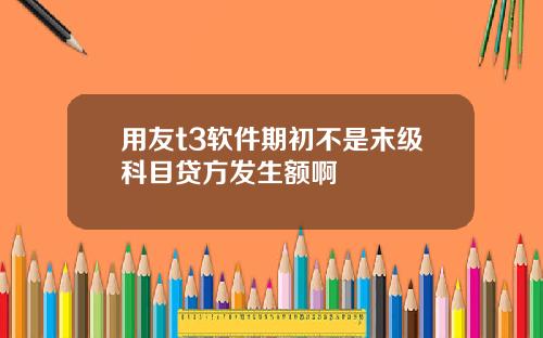 用友t3软件期初不是末级科目贷方发生额啊