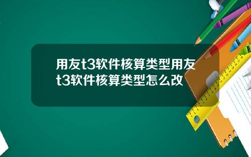 用友t3软件核算类型用友t3软件核算类型怎么改