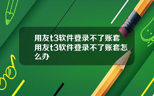 用友t3软件登录不了账套用友t3软件登录不了账套怎么办