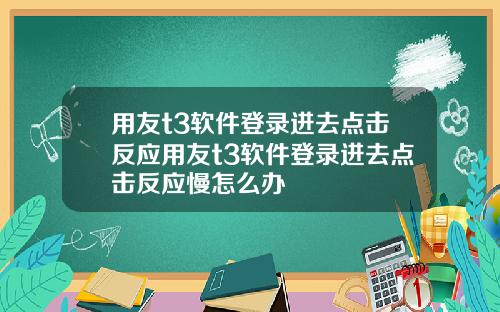 用友t3软件登录进去点击反应用友t3软件登录进去点击反应慢怎么办