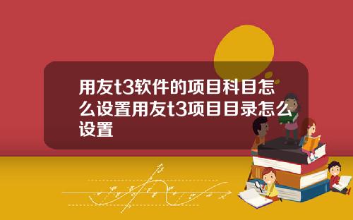 用友t3软件的项目科目怎么设置用友t3项目目录怎么设置