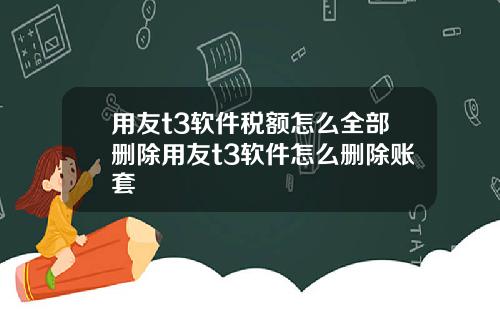 用友t3软件税额怎么全部删除用友t3软件怎么删除账套