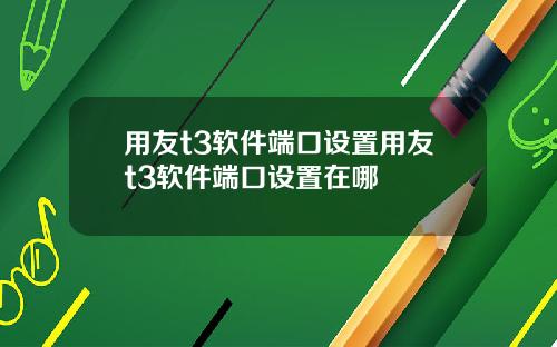 用友t3软件端口设置用友t3软件端口设置在哪