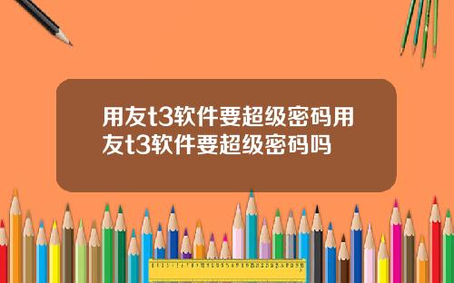 用友t3软件要超级密码用友t3软件要超级密码吗