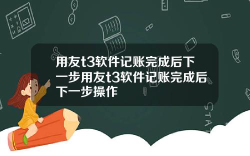 用友t3软件记账完成后下一步用友t3软件记账完成后下一步操作