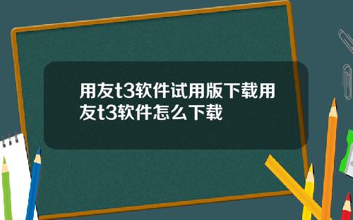 用友t3软件试用版下载用友t3软件怎么下载