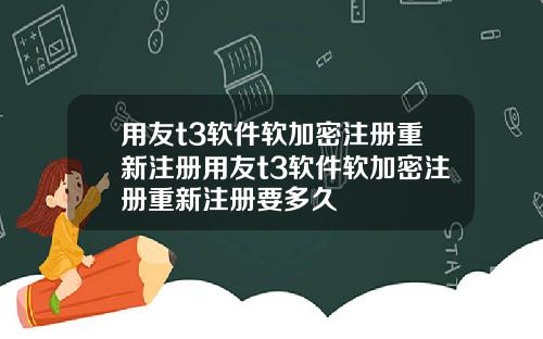 用友t3软件软加密注册重新注册用友t3软件软加密注册重新注册要多久