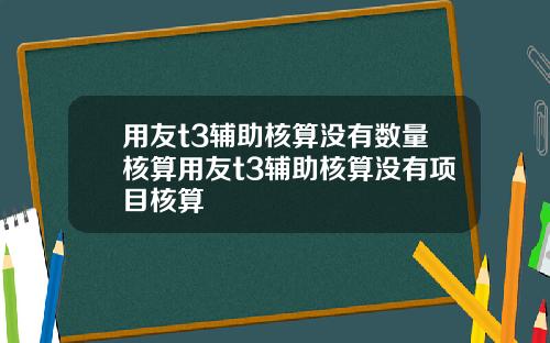 用友t3辅助核算没有数量核算用友t3辅助核算没有项目核算