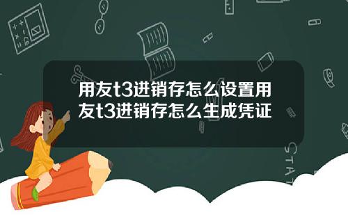 用友t3进销存怎么设置用友t3进销存怎么生成凭证