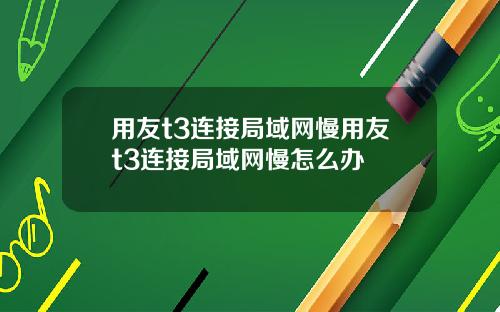 用友t3连接局域网慢用友t3连接局域网慢怎么办