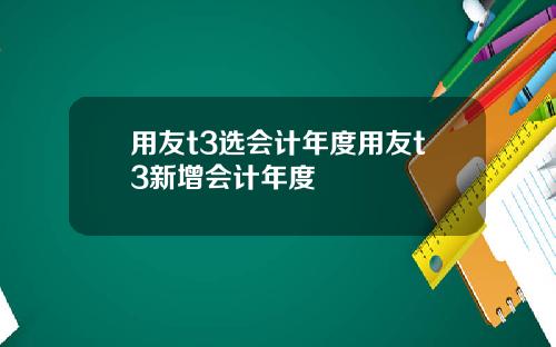 用友t3选会计年度用友t3新增会计年度