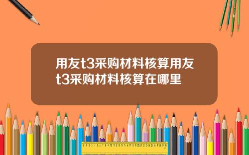 用友t3采购材料核算用友t3采购材料核算在哪里