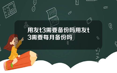 用友t3需要备份吗用友t3需要每月备份吗
