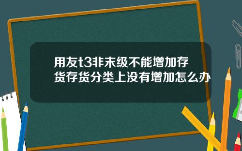 用友t3非末级不能增加存货存货分类上没有增加怎么办