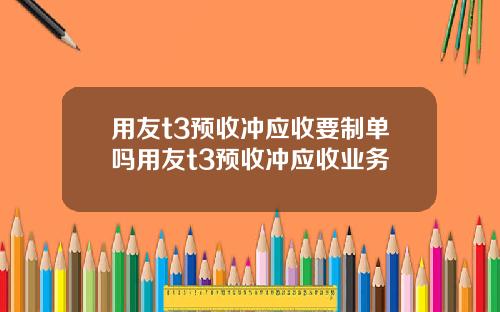用友t3预收冲应收要制单吗用友t3预收冲应收业务