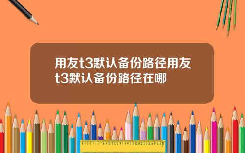 用友t3默认备份路径用友t3默认备份路径在哪
