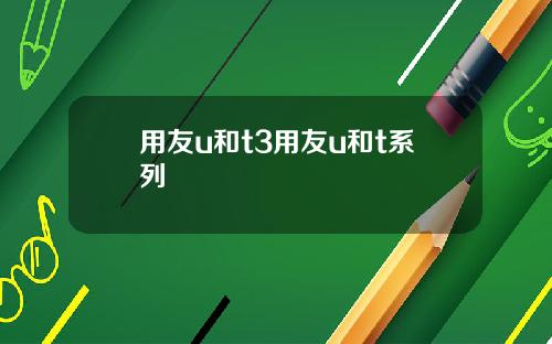 用友u和t3用友u和t系列