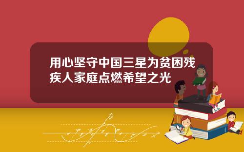 用心坚守中国三星为贫困残疾人家庭点燃希望之光