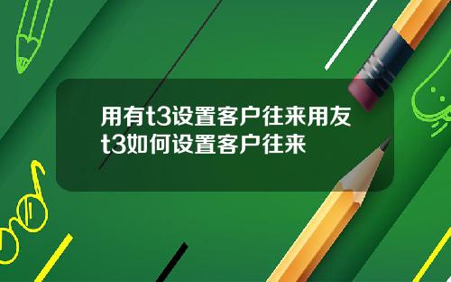 用有t3设置客户往来用友t3如何设置客户往来