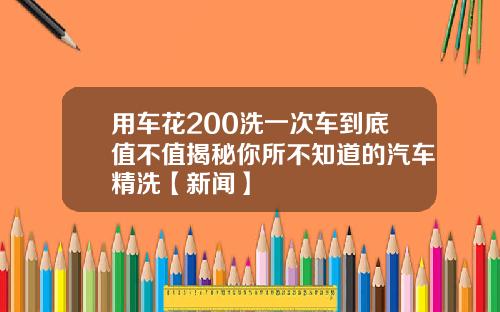 用车花200洗一次车到底值不值揭秘你所不知道的汽车精洗【新闻】