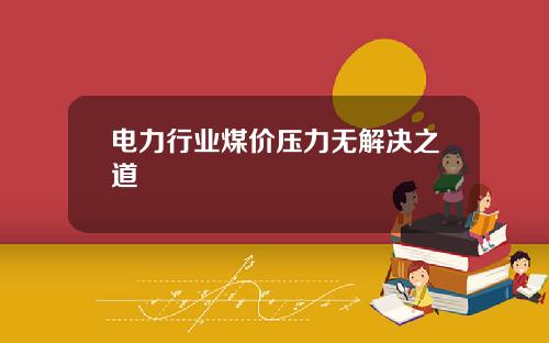 电力行业煤价压力无解决之道