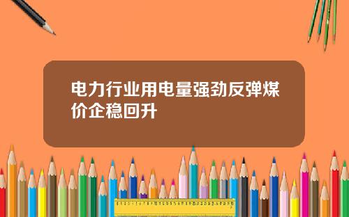 电力行业用电量强劲反弹煤价企稳回升