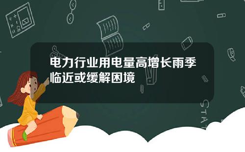 电力行业用电量高增长雨季临近或缓解困境