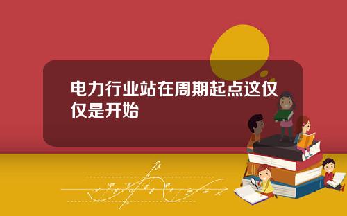 电力行业站在周期起点这仅仅是开始