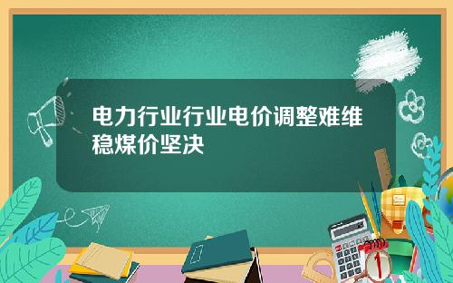 电力行业行业电价调整难维稳煤价坚决