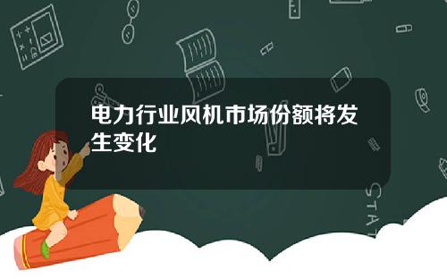 电力行业风机市场份额将发生变化