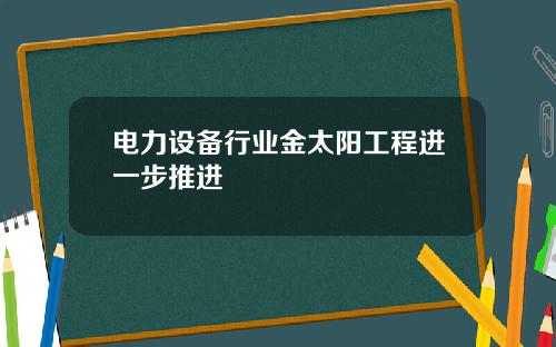 电力设备行业金太阳工程进一步推进