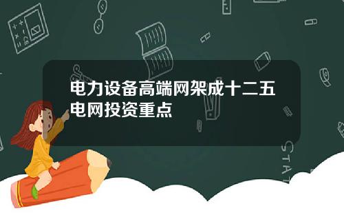 电力设备高端网架成十二五电网投资重点