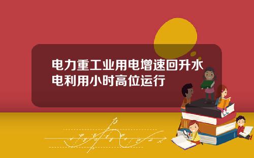 电力重工业用电增速回升水电利用小时高位运行