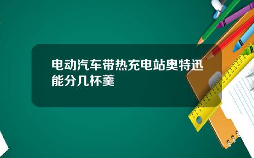 电动汽车带热充电站奥特迅能分几杯羹