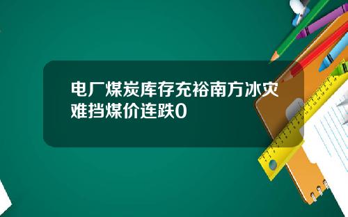 电厂煤炭库存充裕南方冰灾难挡煤价连跌0