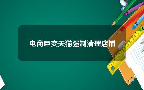 电商巨变天猫强制清理店铺