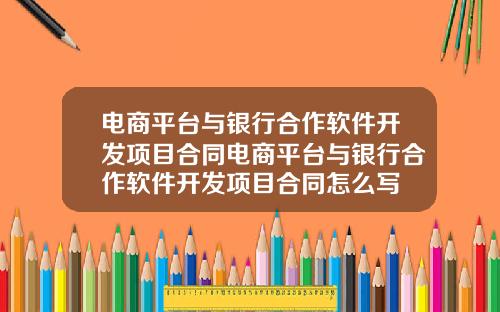 电商平台与银行合作软件开发项目合同电商平台与银行合作软件开发项目合同怎么写