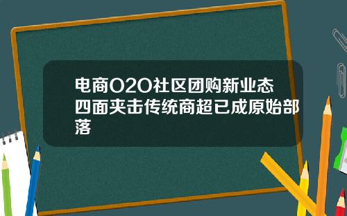 电商O2O社区团购新业态四面夹击传统商超已成原始部落
