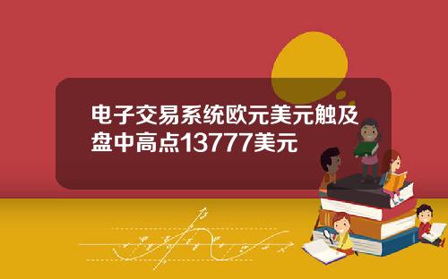 电子交易系统欧元美元触及盘中高点13777美元