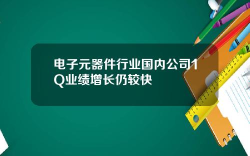 电子元器件行业国内公司1Q业绩增长仍较快