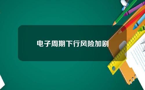电子周期下行风险加剧